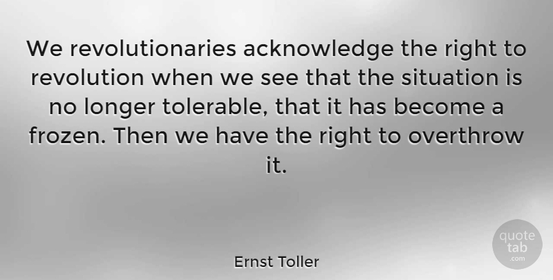 Ernst Toller Quote About Revolution, Frozen, Situation: We Revolutionaries Acknowledge The Right...