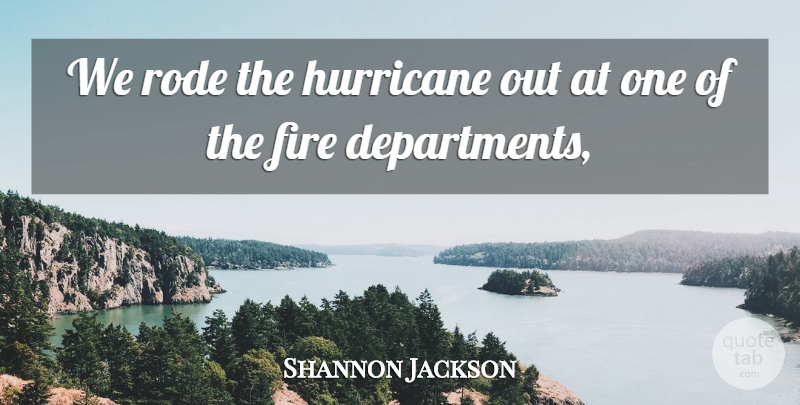 Shannon Jackson Quote About Fire, Hurricane, Rode: We Rode The Hurricane Out...