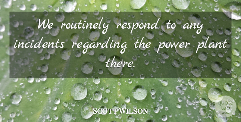 Scott Wilson Quote About Incidents, Plant, Power, Regarding, Respond: We Routinely Respond To Any...