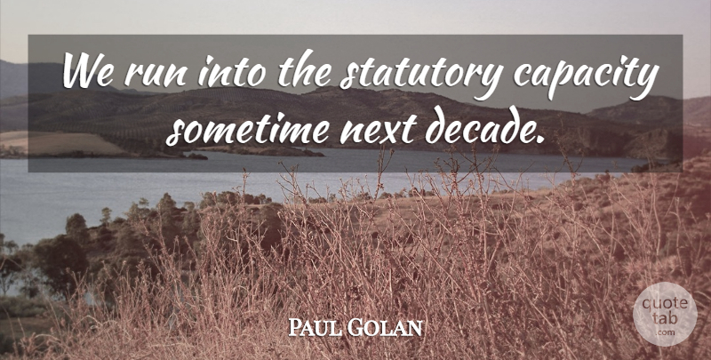 Paul Golan Quote About Capacity, Next, Run, Sometime: We Run Into The Statutory...
