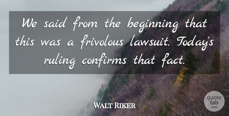 Walt Riker Quote About Beginning, Frivolous, Ruling: We Said From The Beginning...