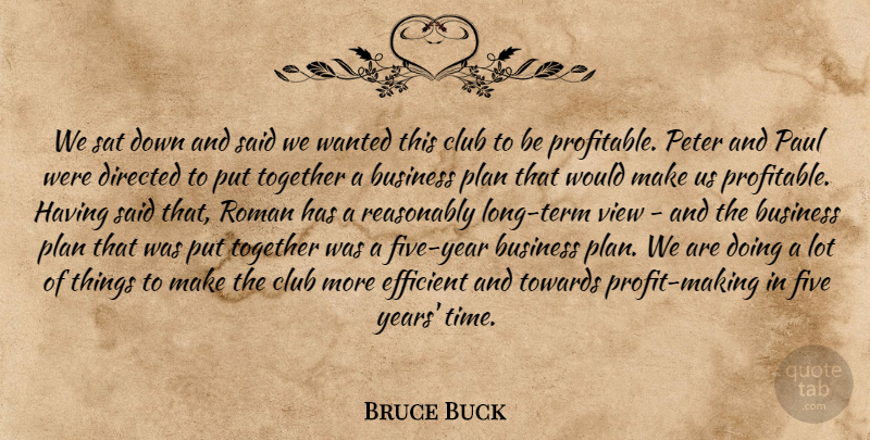 Bruce Buck Quote About Business, Club, Directed, Efficient, Five: We Sat Down And Said...