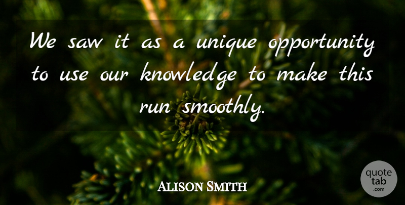 Alison Smith Quote About Knowledge, Opportunity, Run, Saw, Unique: We Saw It As A...