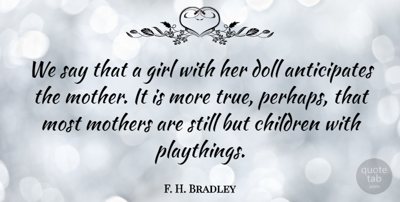 F. H. Bradley Quote About Inspiring, Mothers Day, Girl: We Say That A Girl...