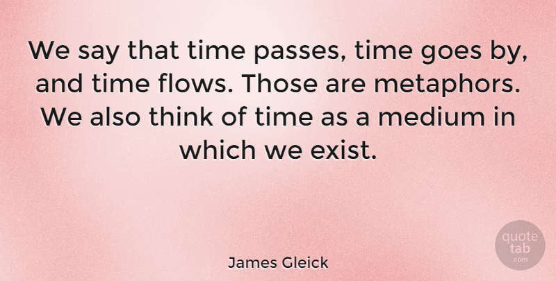 James Gleick Quote About Thinking, Flow, Metaphor: We Say That Time Passes...