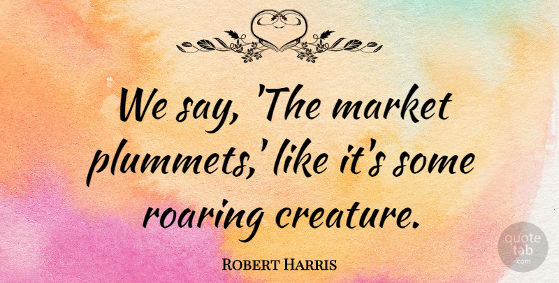 Robert Harris Quote About undefined: We Say The Market Plummets...