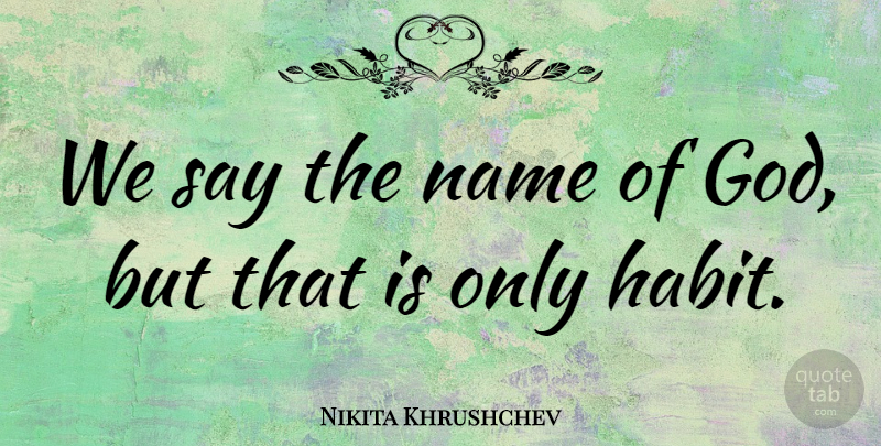 Nikita Khrushchev Quote About Names, Habit: We Say The Name Of...