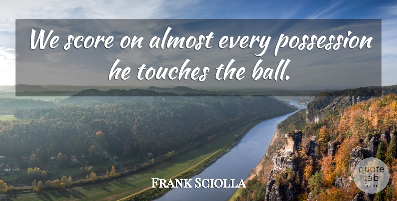 Frank Sciolla Quote About Almost, Possession, Score, Touches: We Score On Almost Every...