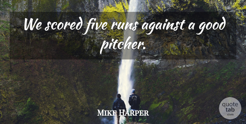 Mike Harper Quote About Against, Five, Good, Runs: We Scored Five Runs Against...