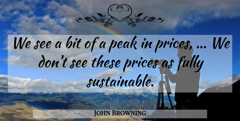 John Browning Quote About Bit, Fully, Peak, Prices: We See A Bit Of...
