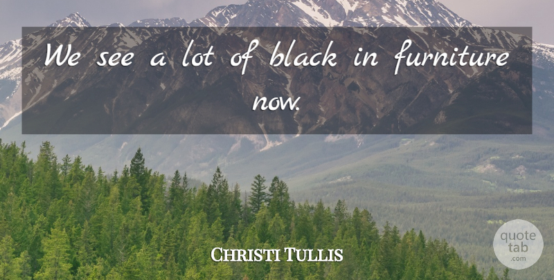 Christi Tullis Quote About Black, Furniture: We See A Lot Of...