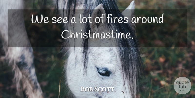 Bob Scott Quote About Fires: We See A Lot Of...