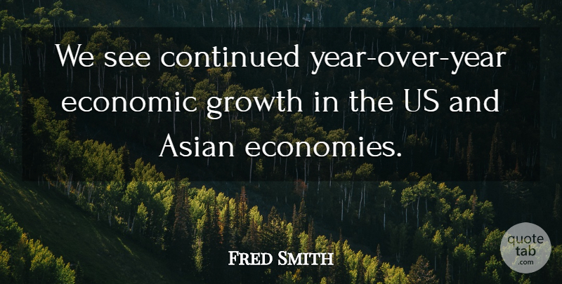 Fred Smith Quote About Asian, Continued, Economic, Economy And Economics, Growth: We See Continued Year Over...