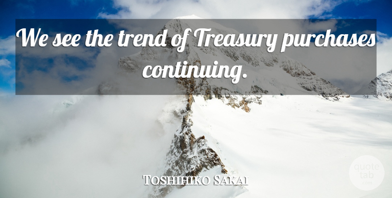 Toshihiko Sakai Quote About Purchases, Treasury, Trend: We See The Trend Of...