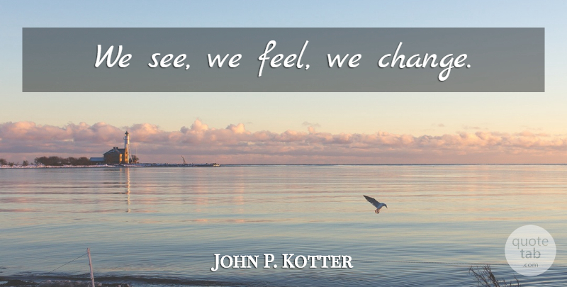John P. Kotter Quote About Feels: We See We Feel We...