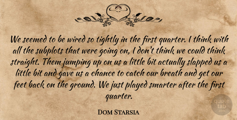 Dom Starsia Quote About Bit, Breath, Catch, Chance, Feet: We Seemed To Be Wired...