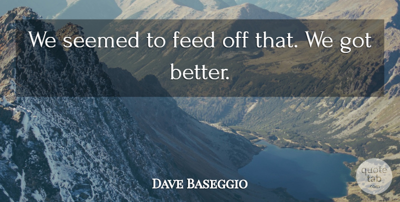 Dave Baseggio Quote About Feed, Seemed: We Seemed To Feed Off...