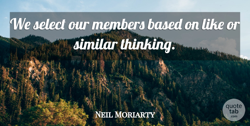 Neil Moriarty Quote About Based, Members, Select, Similar: We Select Our Members Based...