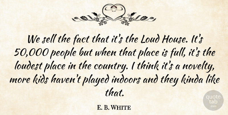 E. B. White Quote About Fact, Indoors, Kids, Kinda, Loud: We Sell The Fact That...
