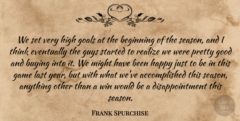Frank Spurchise Quote About Beginning, Buying, Eventually, Game, Goals: We Set Very High Goals...