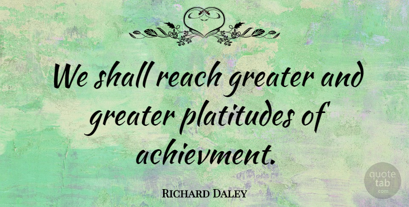 Richard Daley Quote About Greater, Platitudes, Reach, Shall: We Shall Reach Greater And...