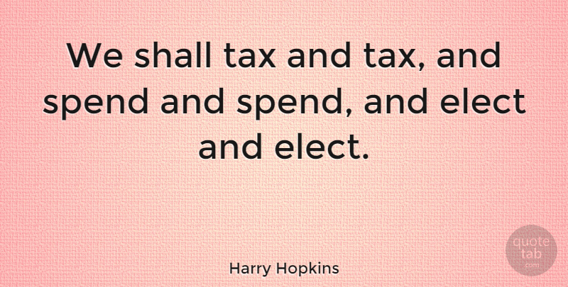 Harry Hopkins Quote About Shall: We Shall Tax And Tax...