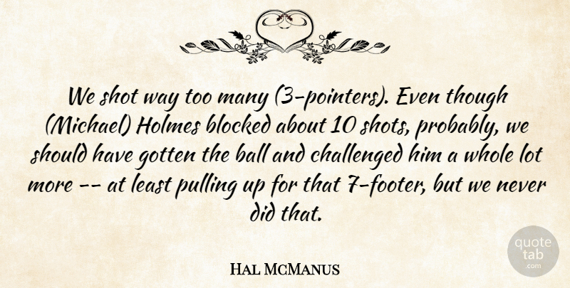 Hal McManus Quote About Ball, Blocked, Challenged, Gotten, Holmes: We Shot Way Too Many...