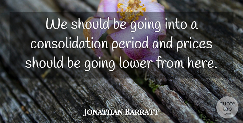 Jonathan Barratt Quote About Lower, Period, Prices: We Should Be Going Into...