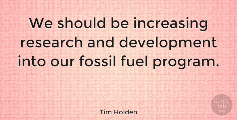 Tim Holden Quote About Research And Development, Fuel, Fossils: We Should Be Increasing Research...