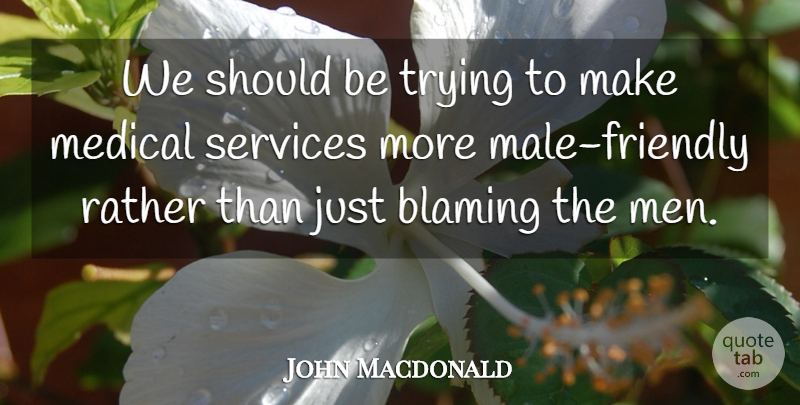 John Macdonald Quote About Blaming, Medical, Rather, Services, Trying: We Should Be Trying To...