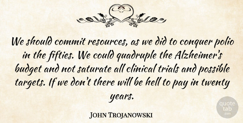 John Trojanowski Quote About Budget, Clinical, Commit, Conquer, Hell: We Should Commit Resources As...