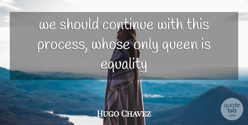 Hugo Chavez Quote About Continue, Equality, Queen, Whose: We Should Continue With This...