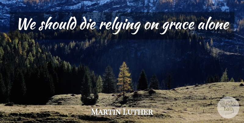Martin Luther Quote About Grace, Christianity, Should: We Should Die Relying On...