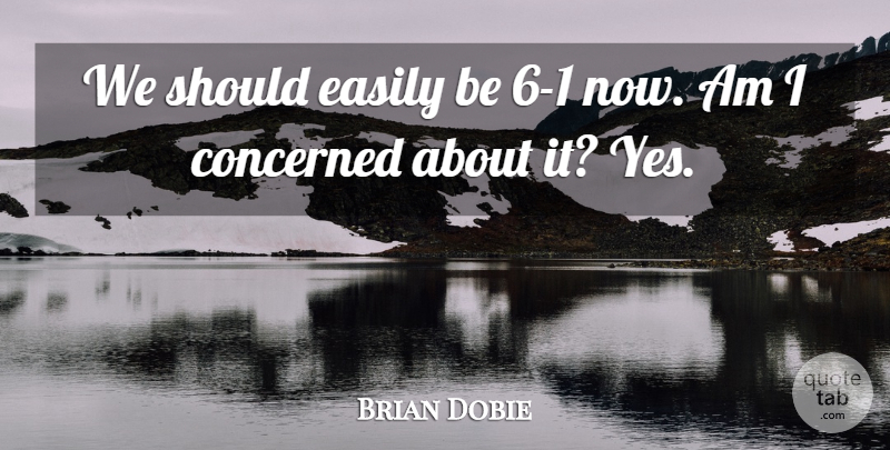 Brian Dobie Quote About Concerned, Easily: We Should Easily Be 6...