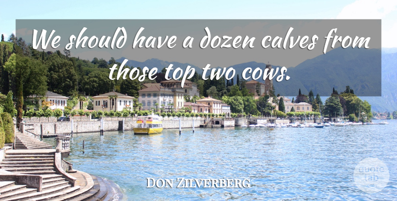 Don Zilverberg Quote About Calves, Dozen, Top: We Should Have A Dozen...