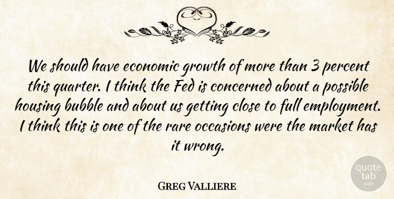 Greg Valliere Quote About Bubble, Close, Concerned, Economic, Fed: We Should Have Economic Growth...