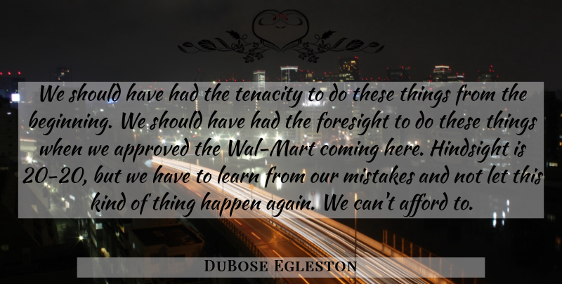 DuBose Egleston Quote About Afford, Approved, Coming, Foresight, Happen: We Should Have Had The...