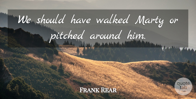 Frank Rear Quote About Marty, Walked: We Should Have Walked Marty...