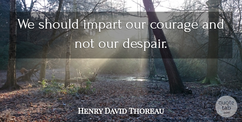 Henry David Thoreau Quote About Despair, Should, Impart: We Should Impart Our Courage...