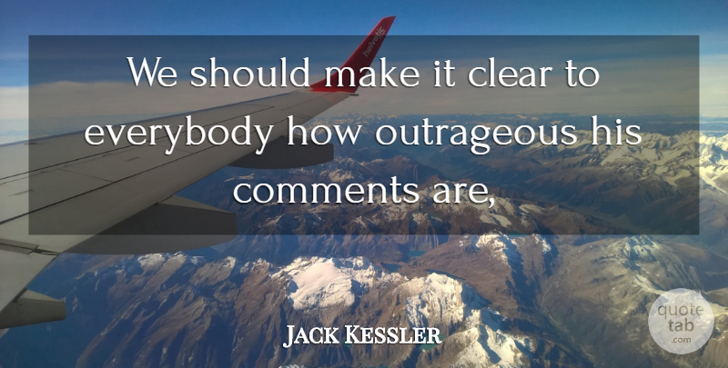 Jack Kessler Quote About Clear, Comments, Everybody, Outrageous: We Should Make It Clear...