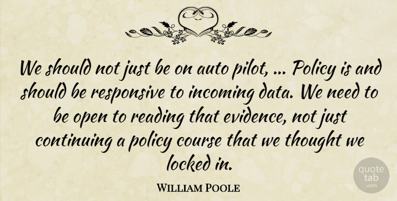 William Poole Quote About Auto, Continuing, Course, Locked, Open: We Should Not Just Be...