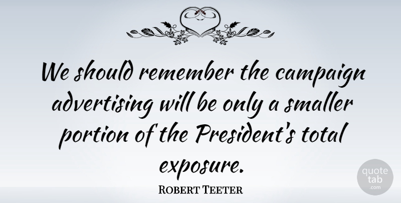 Robert Teeter Quote About Advertising, Campaign, Portion, Smaller, Total: We Should Remember The Campaign...