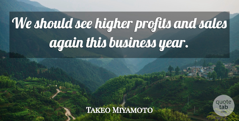 Takeo Miyamoto Quote About Again, Business, Higher, Profits, Sales: We Should See Higher Profits...