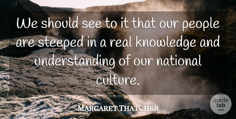 Margaret Thatcher Quote About Real, People, Understanding: We Should See To It...