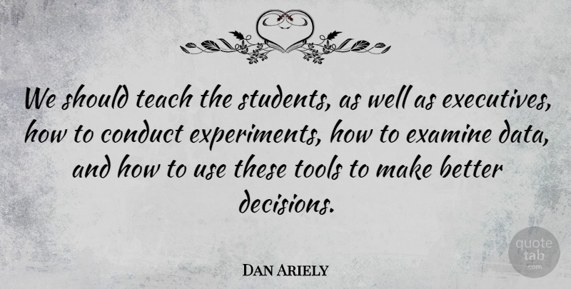 Dan Ariely Quote About Data, Decision, Tools: We Should Teach The Students...