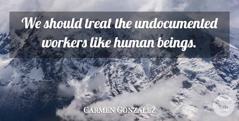 Carmen Gonzalez Quote About Human, Treat, Workers: We Should Treat The Undocumented...