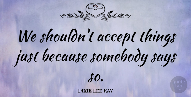 Dixie Lee Ray Quote About Feminist, Accepting: We Shouldnt Accept Things Just...