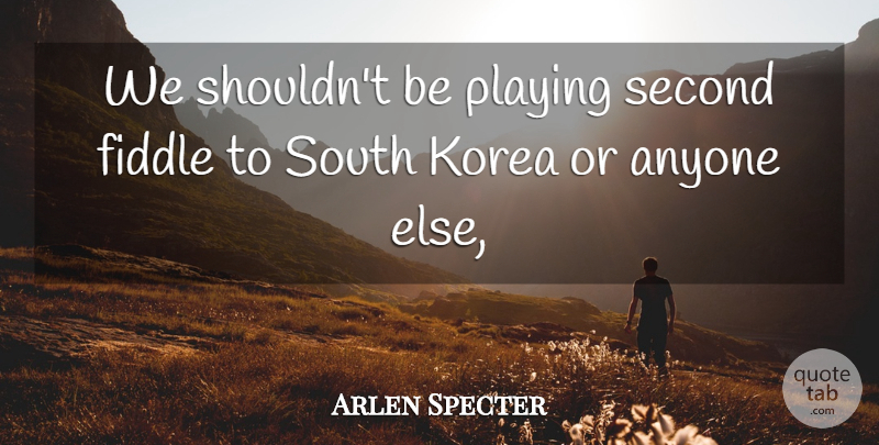 Arlen Specter Quote About Anyone, Fiddle, Korea, Playing, Second: We Shouldnt Be Playing Second...