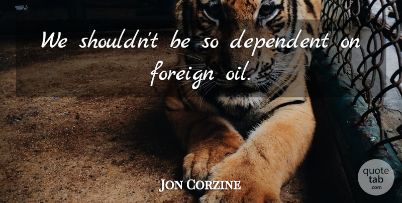 Jon Corzine Quote About Oil, Dependent, Foreign Oil: We Shouldnt Be So Dependent...