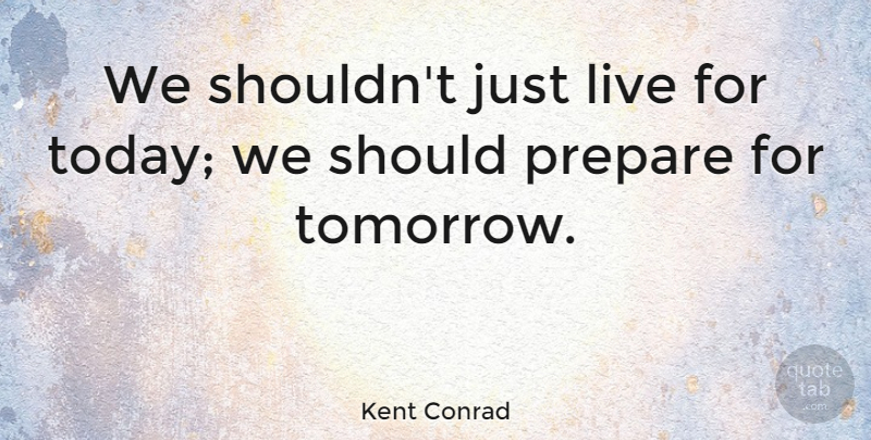 Kent Conrad Quote About Today, Tomorrow, Should: We Shouldnt Just Live For...